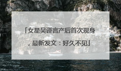 女星吴谨言产后首次现身，最新发文：好久不见