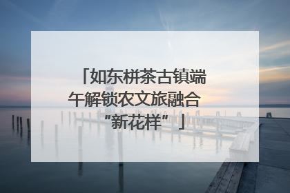 如东栟茶古镇端午解锁农文旅融合“新花样”