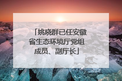 姚晓群已任安徽省生态环境厅党组成员、副厅长