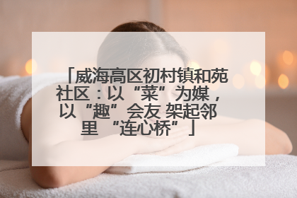 威海高区初村镇和苑社区：以“菜”为媒，以“趣”会友 架起邻里 “连心桥”