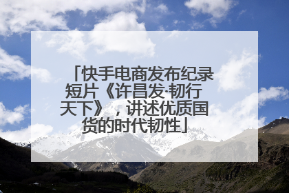 快手电商发布纪录短片《许昌发·韧行天下》，讲述优质国货的时代韧性
