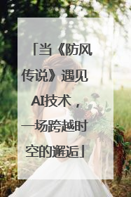 当《防风传说》遇见AI技术，一场跨越时空的邂逅