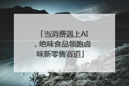 当消费遇上AI，绝味食品领跑卤味新零售赛道
