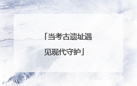 当考古遗址遇见现代守护