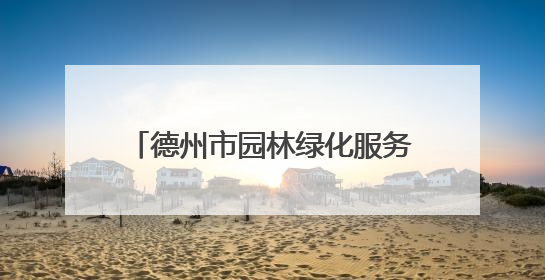 德州市园林绿化服务中心：抗旱、修剪、防治，精细养护保绿荫