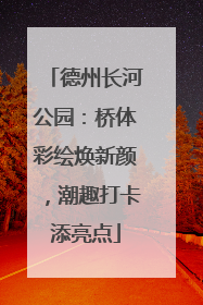 德州长河公园：桥体彩绘焕新颜，潮趣打卡添亮点