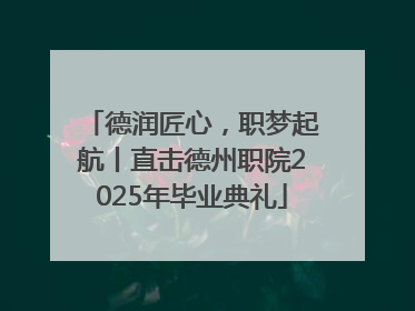 德润匠心，职梦起航丨直击德州职院2025年毕业典礼