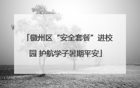徽州区“安全套餐”进校园 护航学子暑期平安