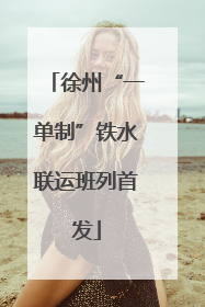 徐州“一单制”铁水联运班列首发