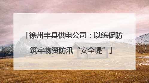 徐州丰县供电公司：以练促防 筑牢物资防汛“安全堤”
