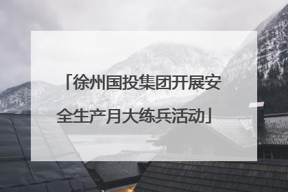 徐州国投集团开展安全生产月大练兵活动
