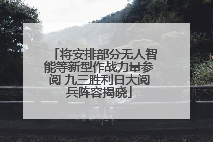 将安排部分无人智能等新型作战力量参阅 九三胜利日大阅兵阵容揭晓