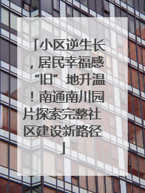 小区逆生长，居民幸福感“旧”地升温！南通南川园片探索完整社区建设新路径