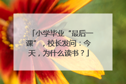 小学毕业“最后一课”，校长发问：今天，为什么读书？