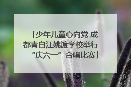 少年儿童心向党 成都青白江姚渡学校举行“庆六一”合唱比赛