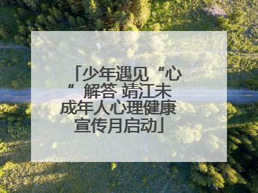 少年遇见“心”解答 靖江未成年人心理健康宣传月启动