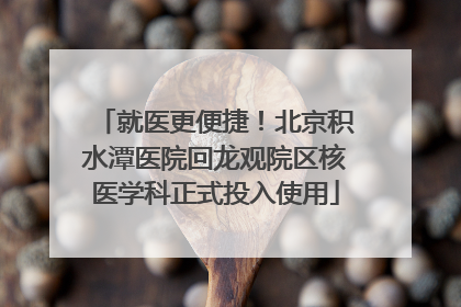 就医更便捷！北京积水潭医院回龙观院区核医学科正式投入使用