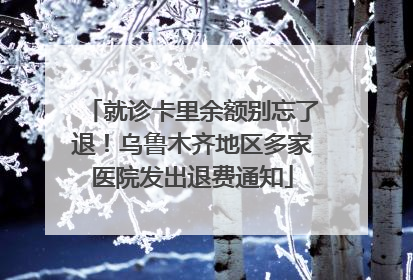 就诊卡里余额别忘了退！乌鲁木齐地区多家医院发出退费通知