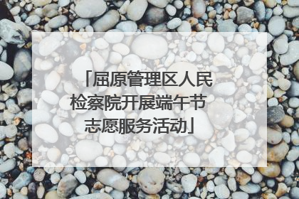 屈原管理区人民检察院开展端午节志愿服务活动