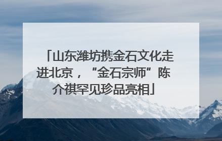 山东潍坊携金石文化走进北京，“金石宗师”陈介祺罕见珍品亮相