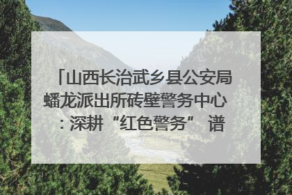 山西长治武乡县公安局蟠龙派出所砖壁警务中心：深耕“红色警务” 谱写“平安答卷”