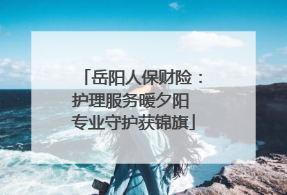 岳阳人保财险：护理服务暖夕阳 专业守护获锦旗