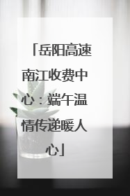 岳阳高速南江收费中心：端午温情传递暖人心