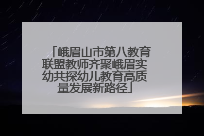 峨眉山市第八教育联盟教师齐聚峨眉实幼共探幼儿教育高质量发展新路径