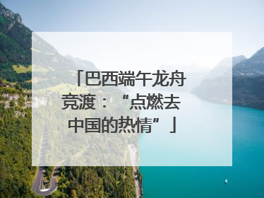 巴西端午龙舟竞渡：“点燃去中国的热情”