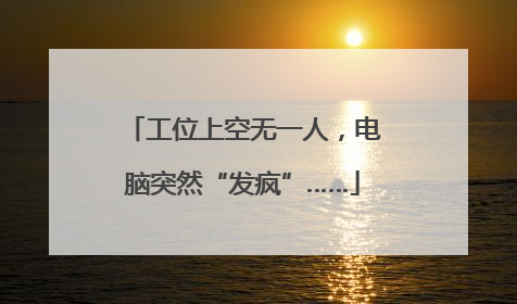 工位上空无一人，电脑突然“发疯”……