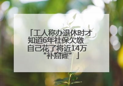 工人称办退休时才知道6年社保欠缴 自己花了将近14万“补窟窿”