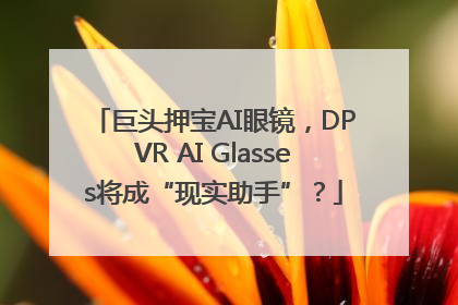 巨头押宝AI眼镜，DPVR AI Glasses将成“现实助手”？