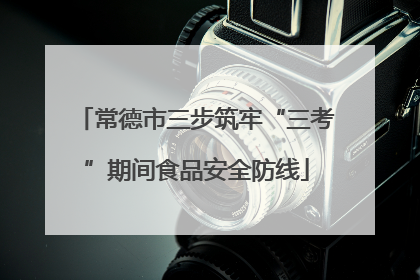 常德市三步筑牢“三考”期间食品安全防线