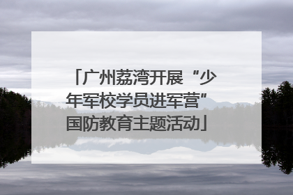 广州荔湾开展“少年军校学员进军营”国防教育主题活动