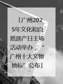 广州2025年文化和自然遗产日主场活动举办，“广州十大文物地标”公布
