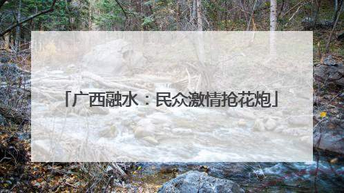 广西融水：民众激情抢花炮