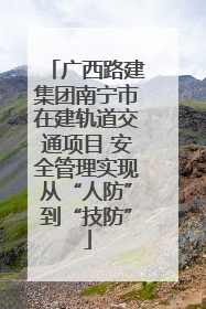广西路建集团南宁市在建轨道交通项目 安全管理实现从“人防”到“技防”