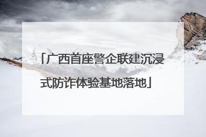 广西首座警企联建沉浸式防诈体验基地落地