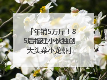 年销5万斤！85后福建小伙独创大头菜小龙虾