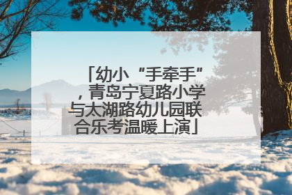 幼小“手牵手”，青岛宁夏路小学与太湖路幼儿园联合乐考温暖上演