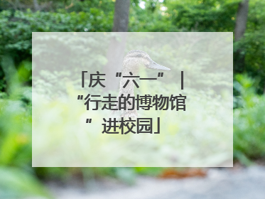 庆“六一”｜“行走的博物馆”进校园