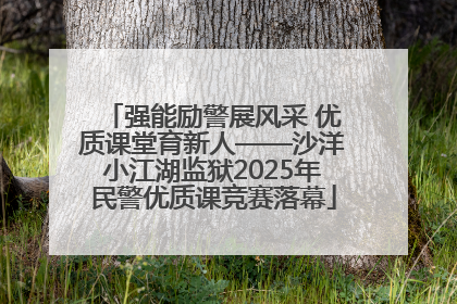 强能励警展风采 优质课堂育新人——沙洋小江湖监狱2025年民警优质课竞赛落幕