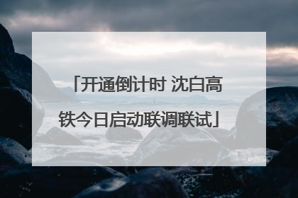 开通倒计时 沈白高铁今日启动联调联试