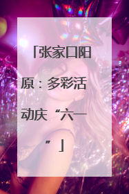 张家口阳原：多彩活动庆“六一”
