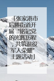 张家港市后塍街道开展“铭记党的光辉历程，共筑退役军人荣耀”主题活动