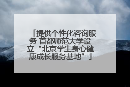 提供个性化咨询服务 首都师范大学设立“北京学生身心健康成长服务基地”