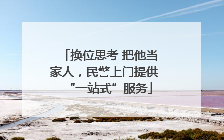 换位思考 把他当家人，民警上门提供“一站式”服务