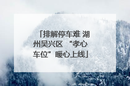 排解停车难 湖州吴兴区 “孝心车位”暖心上线