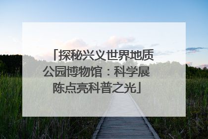 探秘兴义世界地质公园博物馆：科学展陈点亮科普之光