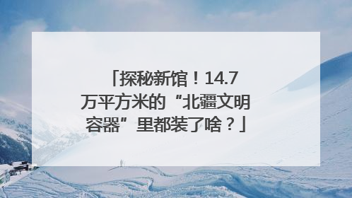 探秘新馆！14.7万平方米的“北疆文明容器”里都装了啥？